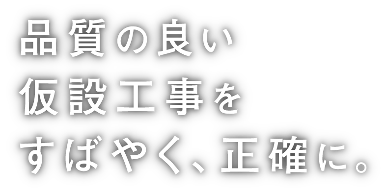 品質の良い仮設工事をすばやく、正確に。